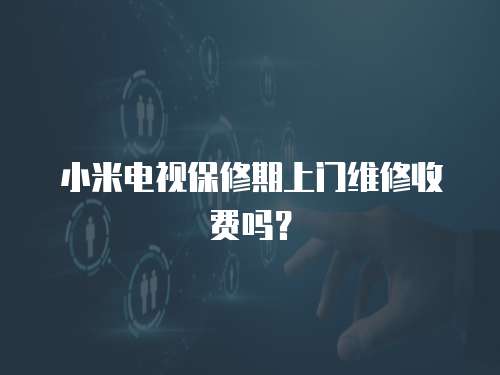 小米電視保修期上門維修收費嗎？