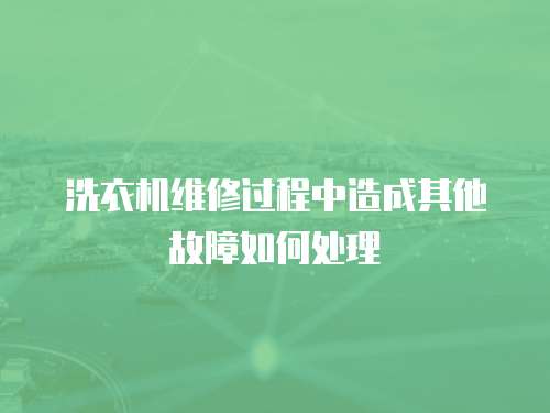 洗衣機維修過程中造成其他故障如何處理