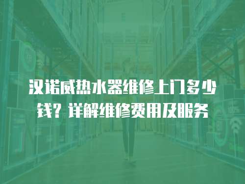 漢諾威熱水器維修上門多少錢？詳解維修費用及服務