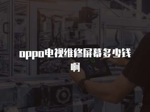 oppo電視維修屏幕多少錢啊