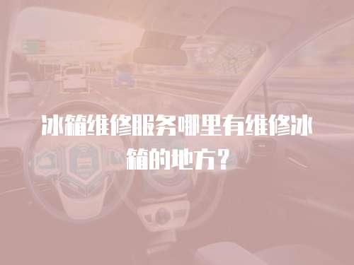 冰箱維修服務哪里有維修冰箱的地方？