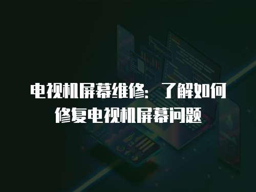 電視機(jī)屏幕維修：了解如何修復(fù)電視機(jī)屏幕問題