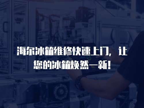 海爾冰箱維修快速上門，讓您的冰箱煥然一新！