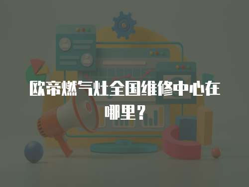 歐帝燃氣灶全國維修中心在哪里？