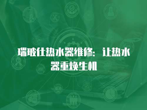 瑞玻仕熱水器維修：讓熱水器重煥生機