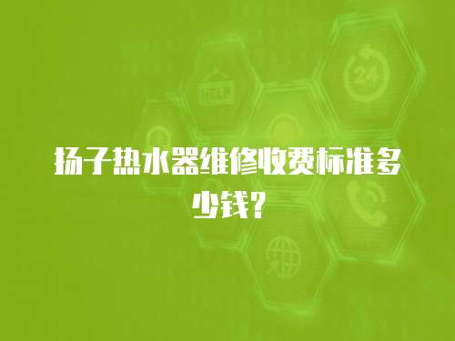揚子熱水器維修收費標準多少錢？