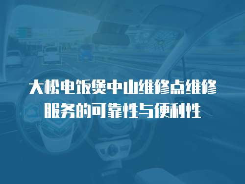 大松電飯煲中山維修點維修服務的可靠性與便利性
