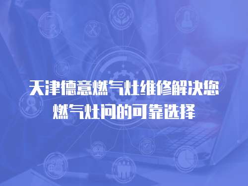 天津德意燃氣灶維修解決您燃氣灶問的可靠選擇