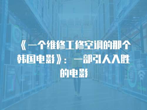 《一個維修工修空調的那個韓國電影》：一部引人入勝的電影