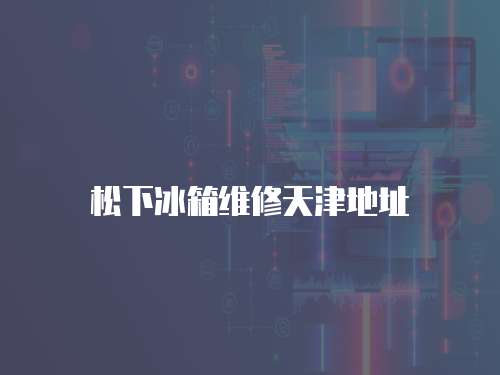 松下冰箱維修天津地址
