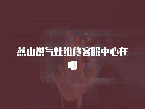 燕山燃氣灶維修客服中心在哪