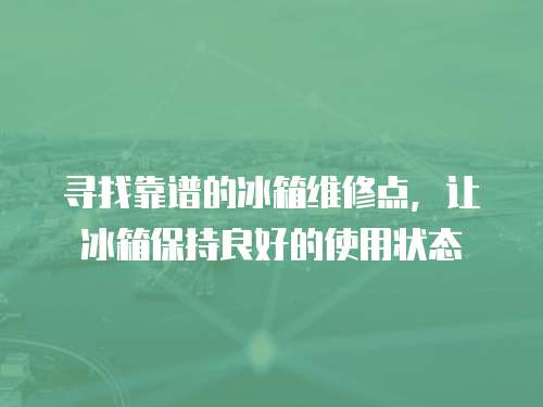 尋找靠譜的冰箱維修點，讓冰箱保持良好的使用狀態