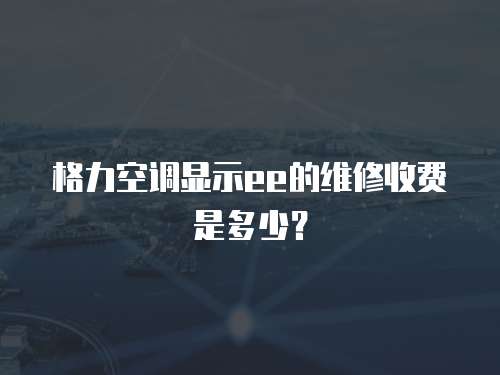 格力空調顯示ee的維修收費是多少？