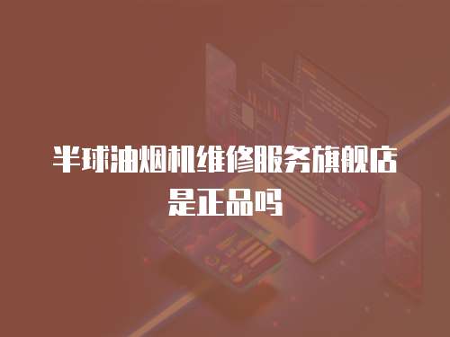 半球油煙機(jī)維修服務(wù)旗艦店是正品嗎