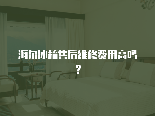 海爾冰箱售后維修費用高嗎？
