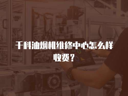 千科油煙機(jī)維修中心怎么樣收費(fèi)？