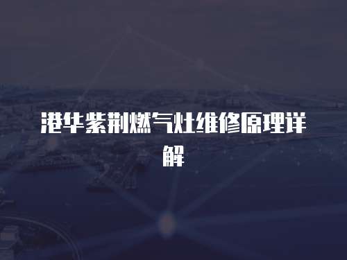 港華紫荊燃氣灶維修原理詳解