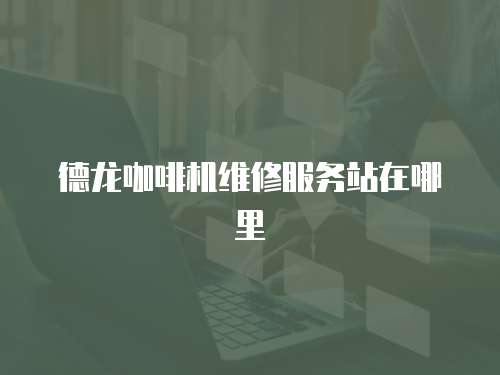 德龍咖啡機(jī)維修服務(wù)站在哪里