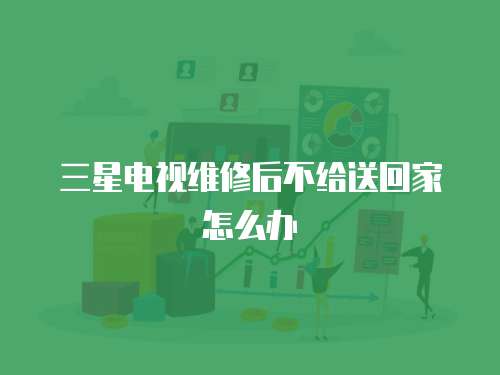 三星電視維修后不給送回家怎么辦