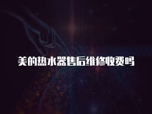 美的熱水器售后維修收費嗎