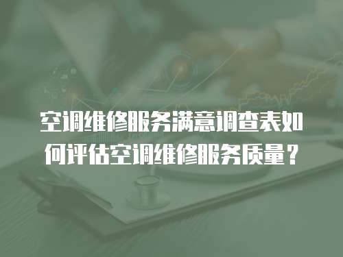 空調(diào)維修服務(wù)滿意調(diào)查表如何評估空調(diào)維修服務(wù)質(zhì)量？