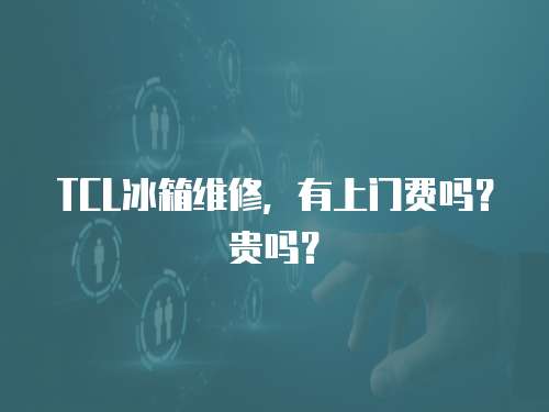 TCL冰箱維修，有上門費嗎？貴嗎？