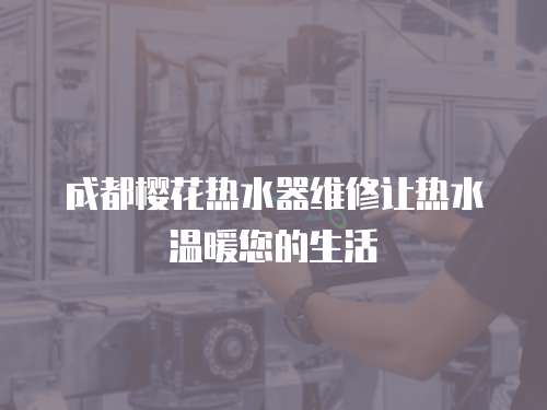 成都櫻花熱水器維修讓熱水溫暖您的生活