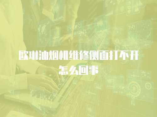 歐琳油煙機維修側面打不開怎么回事