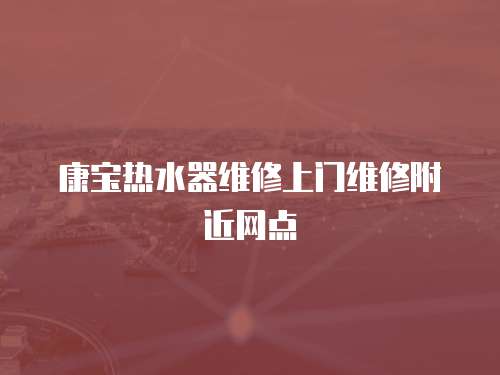 康寶熱水器維修上門維修附近網點