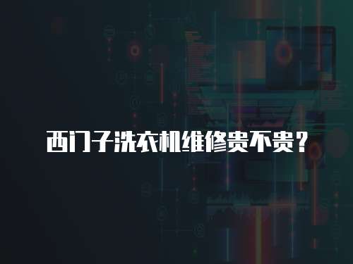 西門子洗衣機維修貴不貴？