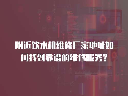 附近飲水機維修廠家地址如何找到靠譜的維修服務？