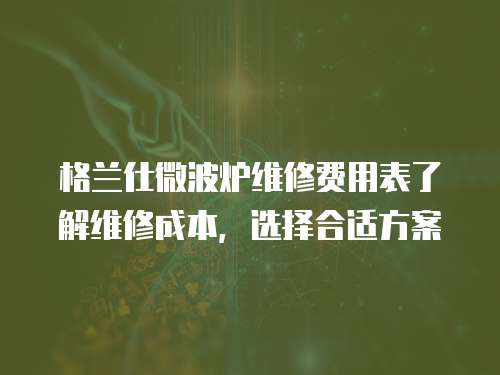 格蘭仕微波爐維修費(fèi)用表了解維修成本，選擇合適方案