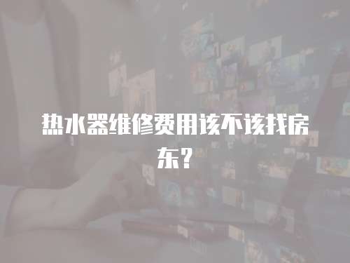熱水器維修費(fèi)用該不該找房東？