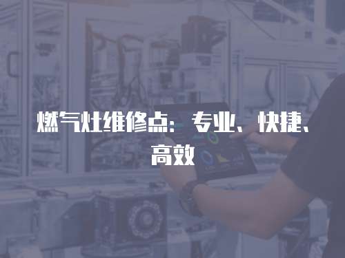 燃氣灶維修點：專業、快捷、高效