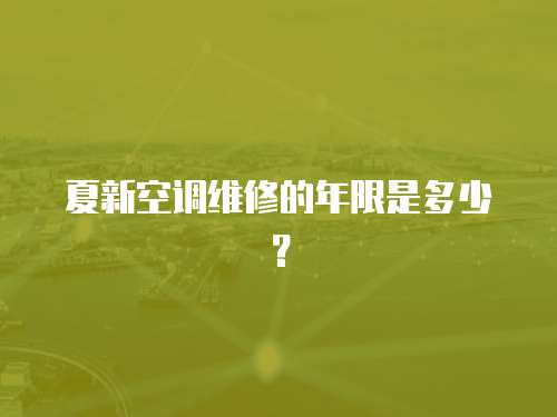 夏新空調維修的年限是多少？