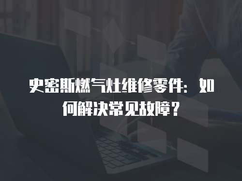 史密斯燃?xì)庠罹S修零件：如何解決常見故障？