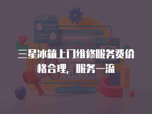 三星冰箱上門維修服務費價格合理，服務一流