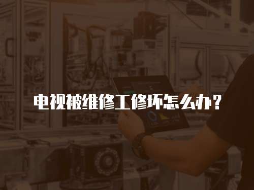 電視被維修工修壞怎么辦？