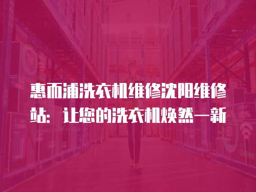 惠而浦洗衣機(jī)維修沈陽(yáng)維修站：讓您的洗衣機(jī)煥然一新