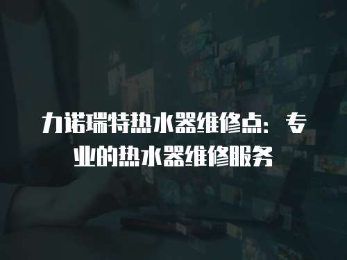 力諾瑞特熱水器維修點：專業的熱水器維修服務