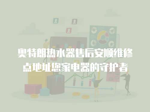 奧特朗熱水器售后安順維修點地址您家電器的守護者