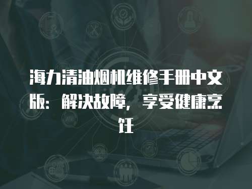 海力清油煙機(jī)維修手冊(cè)中文版：解決故障，享受健康烹飪
