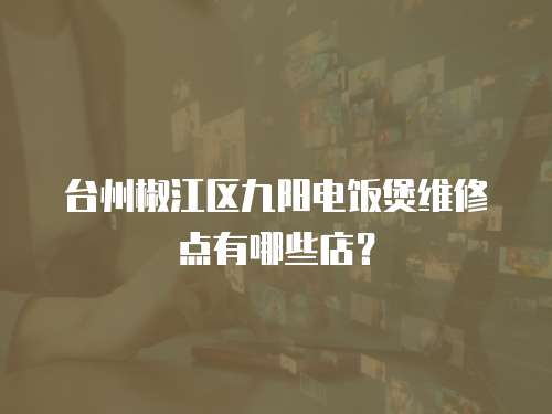 臺州椒江區九陽電飯煲維修點有哪些店？