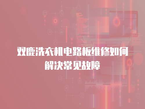 雙鹿洗衣機電路板維修如何解決常見故障