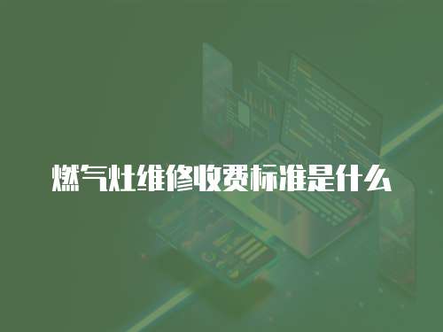 燃氣灶維修收費標準是什么