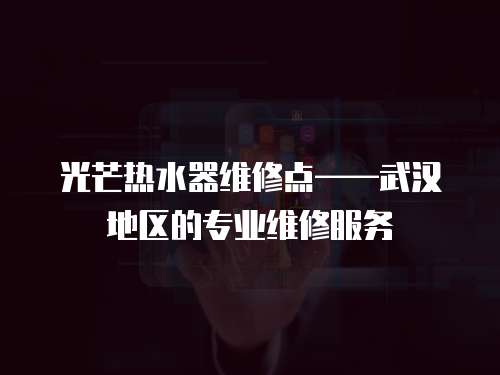 光芒熱水器維修點——武漢地區的專業維修服務