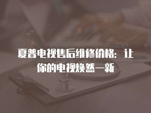 夏普電視售后維修價格：讓你的電視煥然一新