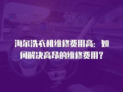 海爾洗衣機維修費用高：如何解決高昂的維修費用？