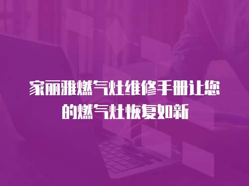 家麗雅燃?xì)庠罹S修手冊(cè)讓您的燃?xì)庠罨謴?fù)如新