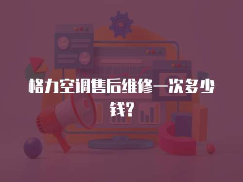 格力空調售后維修一次多少錢？